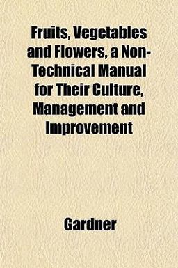Fruits, Vegetables and Flowers, a Non-Technical Manual for Their Culture, Management and Improvement