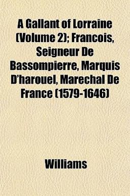 A Gallant of Lorraine; Francois, Seigneur de Bassompierre, Marquis D'Harouel, Marechal de France