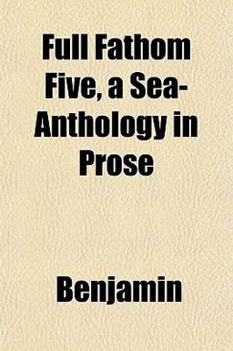 Full Fathom Five, a Sea-Anthology in Prose Full Fathom Five, a Sea-Anthology in Prose
