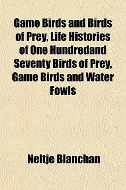 Game Birds and Birds of Prey, Life Histories of One Hundredand Seventy Birds of Prey, Game Birds and Water Fowls Game Birds and Birds of Prey, Life Histories of One Hundredand Seventy Birds of Prey, Game Birds and Water Fowls
