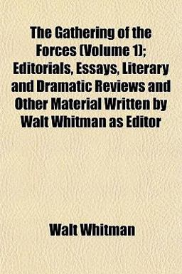 The Gathering of the Forces; Editorials, Essays, Literary and Dramatic Reviews and Other Material Written by Walt Whitman As Editor