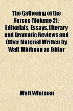 The Gathering of the Forces; Editorials, Essays, Literary and Dramatic Reviews and Other Material Written by Walt Whitman As Editor