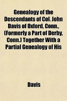 Genealogy of the Descendants of Col John Davis of Oxford, Conn , Together with a Partial Genealogy of His Genealogy of the Descendants of Col John Davis of Oxford, Conn , Together with a Partial Genealogy of His