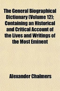 The General Biographical Dictionary; Containing an Historical and Critical Account of the Lives and Writings of the Most Eminent