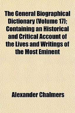 The General Biographical Dictionary; Containing an Historical and Critical Account of the Lives and Writings of the Most Eminent