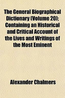 The General Biographical Dictionary; Containing an Historical and Critical Account of the Lives and Writings of the Most Eminent