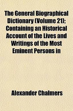 The General Biographical Dictionary; Containing an Historical Account of the Lives and Writings of the Most Eminent Persons In
