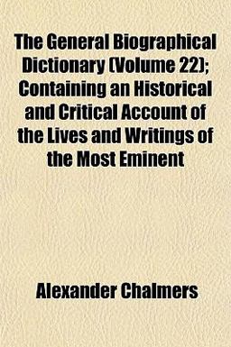 The General Biographical Dictionary; Containing an Historical and Critical Account of the Lives and Writings of the Most Eminent