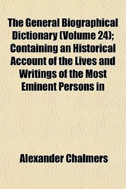 The General Biographical Dictionary; Containing an Historical Account of the Lives and Writings of the Most Eminent Persons In