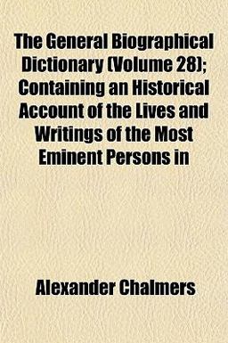 The General Biographical Dictionary; Containing an Historical Account of the Lives and Writings of the Most Eminent Persons In