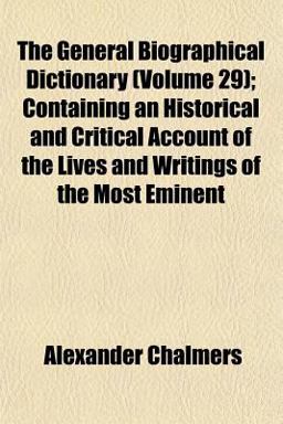 The General Biographical Dictionary; Containing an Historical and Critical Account of the Lives and Writings of the Most Eminent