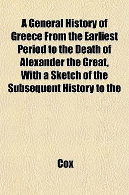 A General History of Greece from the Earliest Period to the Death of Alexander the Great, with a Sketch of the Subsequent History To A General History of Greece from the Earliest Period to the Death of Alexander the Great, with a Sketch of the Subsequent History To