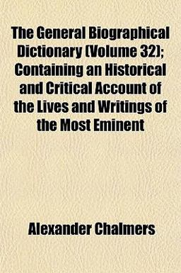 The General Biographical Dictionary; Containing an Historical and Critical Account of the Lives and Writings of the Most Eminent
