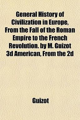 General History of Civilization in Europe, from the Fall of the Roman Empire to the French Revolution by M Guizot 3d American, from The 2d General History of Civilization in Europe, from the Fall of the Roman Empire to the French Revolution by M Guizot 3d American, from The 2d