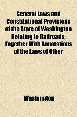 General Laws and Constitutional Provisions of the State of Washington Relating to Railroads; Together with Annotations of the Laws of Other
