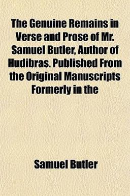 The Genuine Remains in Verse and Prose of Mr Samuel Butler, Author of Hudibras Published from the Original Manuscripts Formerly In