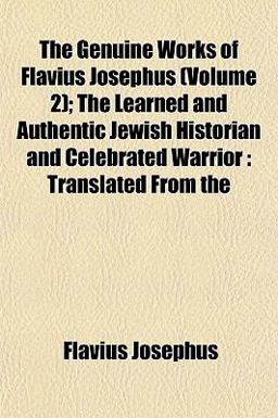 The Genuine Works of Flavius Josephus; the Learned and Authentic Jewish Historian and Celebrated Warrior