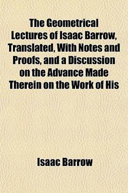 The Geometrical Lectures of Isaac Barrow, Translated, with Notes and Proofs, and a Discussion on the Advance Made Therein on the Work of His