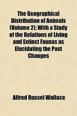 The Geographical Distribution of Animals; with a Study of the Relations of Living and Extinct Faunas As Elucidating the Past Changes The Geographical Distribution of Animals; with a Study of the Relations of Living and Extinct Faunas As Elucidating the Past Changes