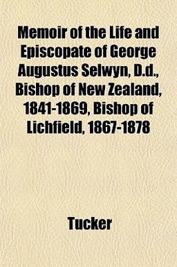 Memoir of the Life and Episcopate of George Augustus Selwyn, D D , Bishop of New Zealand, 1841-1869, Bishop of Lichfield, 1867-1878