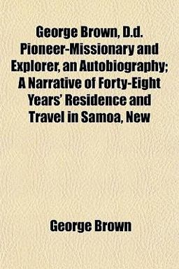 George Brown, D D Pioneer-Missionary and Explorer, an Autobiography; a Narrative of Forty-Eight Years' Residence and Travel in Samoa, New