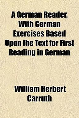 A German Reader, with German Exercises Based upon the Text for First Reading in German A German Reader, with German Exercises Based upon the Text for First Reading in German