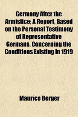 Germany after the Armistice; a Report, Based on the Personal Testimony of Representative Germans, Concerning the Conditions Existing In 1919