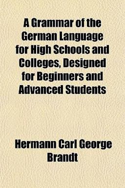 A Grammar of the German Language for High Schools and Colleges, Designed for Beginners and Advanced Students