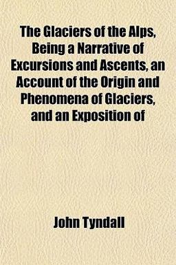 The Glaciers of the Alps, Being a Narrative of Excursions and Ascents, an Account of the Origin and Phenomena of Glaciers, and an Exposition Of