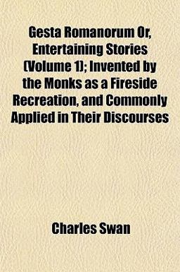 Gesta Romanorum or, Entertaining Stories; Invented by the Monks As a Fireside Recreation, and Commonly Applied in Their Discourses