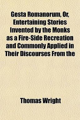 Gesta Romanorum, or, Entertaining Stories Invented by the Monks As a Fire-Side Recreation and Commonly Applied in Their Discourses From