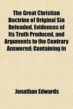 The Great Christian Doctrine of Original Sin Defended, Evidences of It's Truth Produced, and Arguments to the Contrary Answered; Containing, In