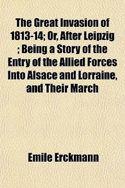 The Great Invasion of 1813-14; or, after Leipzig; Being a Story of the Entry of the Allied Forces into Alsace and Lorraine, and Their March