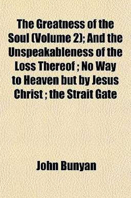 The Greatness of the Soul; and the Unspeakableness of the Loss Thereof; No Way to Heaven but by Jesus Christ; the Strait Gate