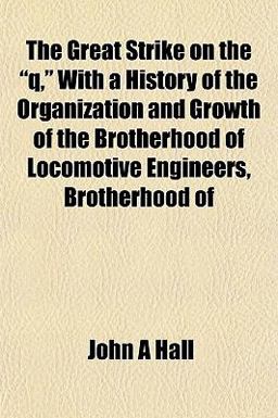 The Great Strike on the Q, with a History of the Organization and Growth of the Brotherhood of Locomotive Engineers, Brotherhood Of