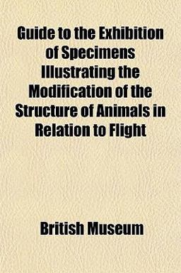 Guide to the Exhibition of Specimens Illustrating the Modification of the Structure of Animals in Relation to Flight