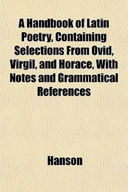 A Handbook of Latin Poetry, Containing Selections from Ovid, Virgil, and Horace, with Notes and Grammatical References