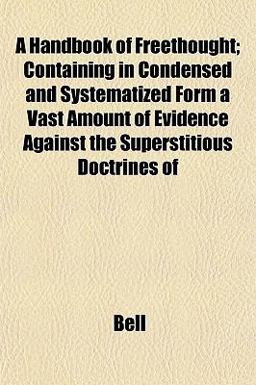 A Handbook of Freethought; Containing in Condensed and Systematized Form a Vast Amount of Evidence Against the Superstitious Doctrines Of