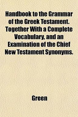 Handbook to the Grammar of the Greek Testament Together with a Complete Vocabulary, and an Examination of the Chief New Testament Synonyms
