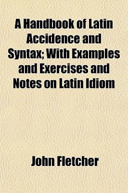A Handbook of Latin Accidence and Syntax; with Examples and Exercises and Notes on Latin Idiom