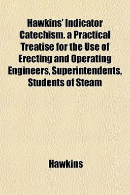 Hawkins' Indicator Catechism a Practical Treatise for the Use of Erecting and Operating Engineers, Superintendents, Students of Steam