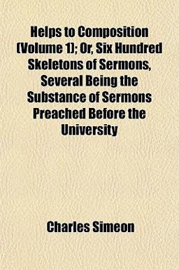 Helps to Composition; or, Six Hundred Skeletons of Sermons, Several Being the Substance of Sermons Preached Before the University