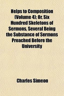 Helps to Composition; or, Six Hundred Skeletons of Sermons, Several Being the Substance of Sermons Preached Before the University
