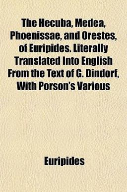 The Hecuba, Medea, Phoenissae, and Orestes, of Euripides Literally Translated into English from the Text of G Dindorf, with Porson's Various