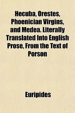 Hecuba, Orestes, Phoenician Virgins, and Medea Literally Translated into English Prose, from the Text of Porson