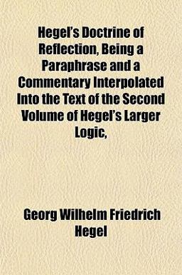 Hegel's Doctrine of Reflection, Being a Paraphrase and a Commentary Interpolated into the Text of the Second Volume of Hegel's Larger Logic