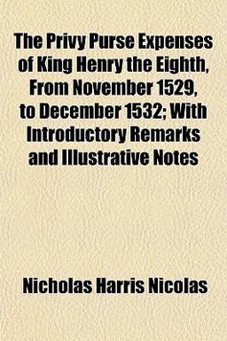 The Privy Purse Expenses of King Henry the Eighth, from November 1529, to December 1532; with Introductory Remarks and Illustrative Notes