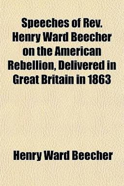 Speeches of Rev Henry Ward Beecher on the American Rebellion, Delivered in Great Britain In 1863