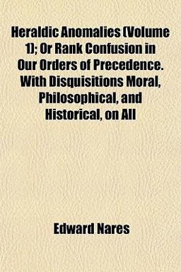 Heraldic Anomalies; or Rank Confusion in Our Orders of Precedence with Disquisitions Moral, Philosophical, and Historical, on All