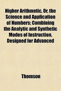 Higher Arithmetic, or, the Science and Application of Numbers; Combining the Analytic and Synthetic Modes of Instruction, Designed for Advanced